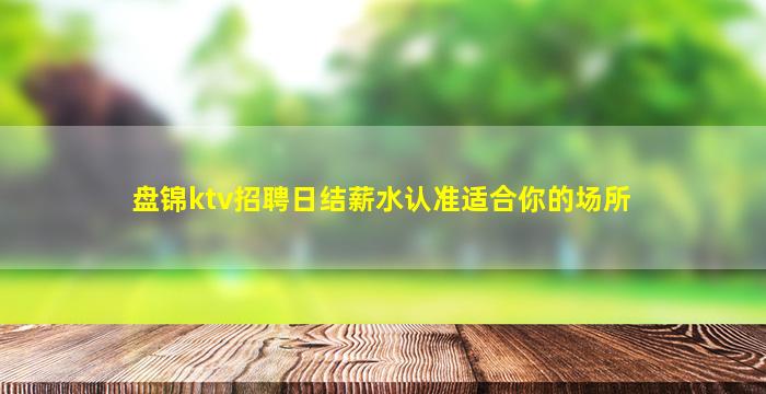 盘锦ktv招聘日结薪水认准适合你的场所